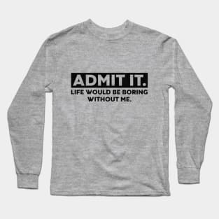 Admit It Life Would Be Boring Without Me Funny Saying Long Sleeve T-Shirt